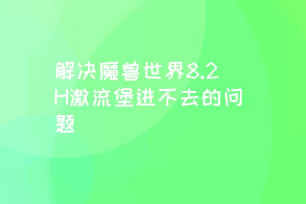 解决魔兽世界8.2H激流堡进不去的问题